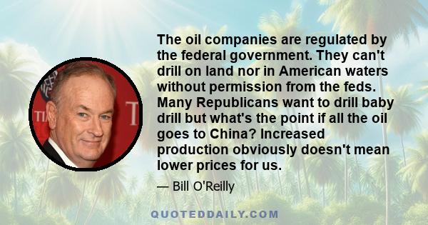 The oil companies are regulated by the federal government. They can't drill on land nor in American waters without permission from the feds. Many Republicans want to drill baby drill but what's the point if all the oil