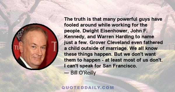 The truth is that many powerful guys have fooled around while working for the people. Dwight Eisenhower, John F. Kennedy, and Warren Harding to name just a few. Grover Cleveland even fathered a child outside of