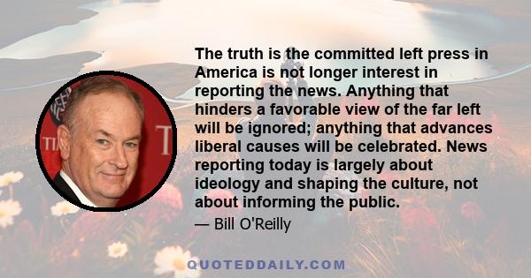 The truth is the committed left press in America is not longer interest in reporting the news. Anything that hinders a favorable view of the far left will be ignored; anything that advances liberal causes will be