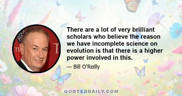 There are a lot of very brilliant scholars who believe the reason we have incomplete science on evolution is that there is a higher power involved in this.