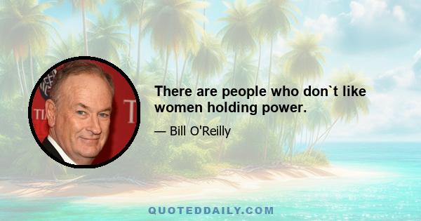 There are people who don`t like women holding power.