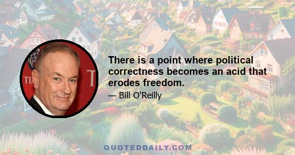 There is a point where political correctness becomes an acid that erodes freedom.