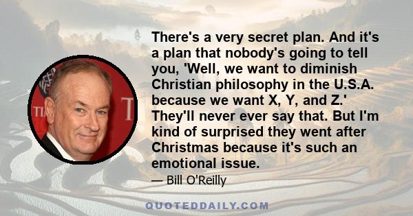 There's a very secret plan. And it's a plan that nobody's going to tell you, 'Well, we want to diminish Christian philosophy in the U.S.A. because we want X, Y, and Z.' They'll never ever say that. But I'm kind of