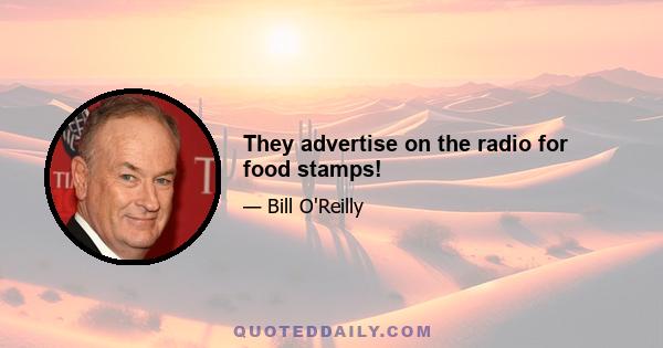 They advertise on the radio for food stamps!