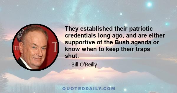 They established their patriotic credentials long ago, and are either supportive of the Bush agenda or know when to keep their traps shut.