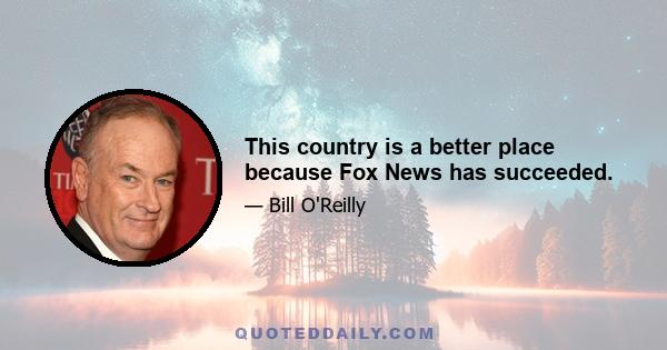 This country is a better place because Fox News has succeeded.