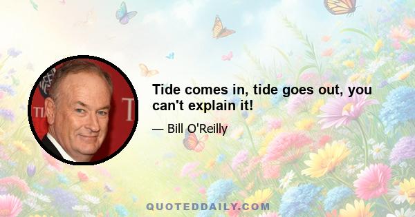 Tide comes in, tide goes out, you can't explain it!