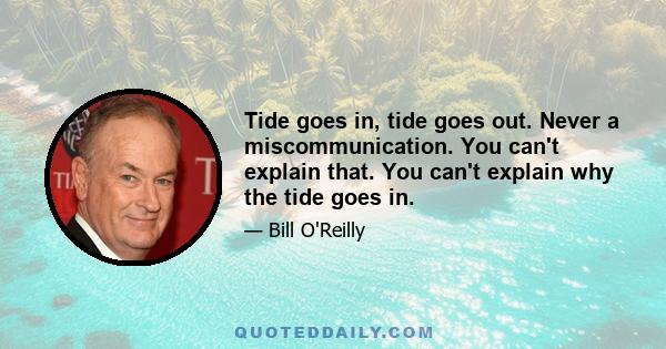 Tide goes in, tide goes out. Never a miscommunication. You can't explain that. You can't explain why the tide goes in.