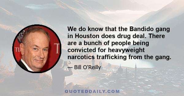 We do know that the Bandido gang in Houston does drug deal. There are a bunch of people being convicted for heavyweight narcotics trafficking from the gang.