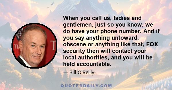 When you call us, ladies and gentlemen, just so you know, we do have your phone number. And if you say anything untoward, obscene or anything like that, FOX security then will contact your local authorities, and you