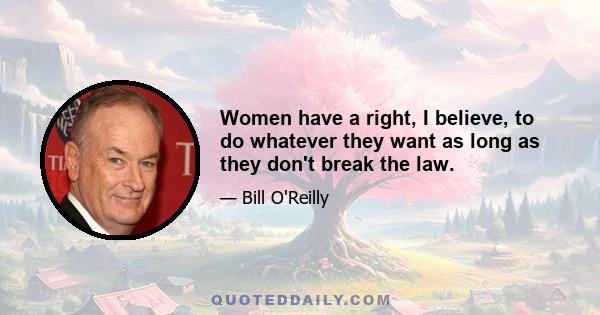 Women have a right, I believe, to do whatever they want as long as they don't break the law.