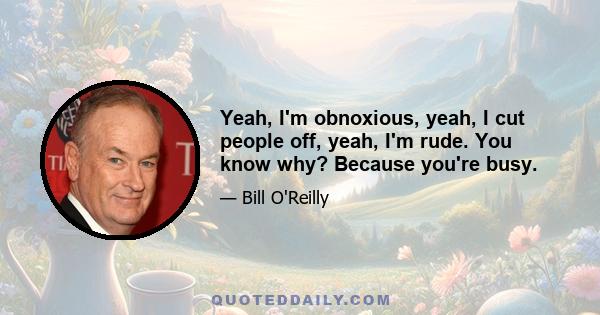 Yeah, I'm obnoxious, yeah, I cut people off, yeah, I'm rude. You know why? Because you're busy.