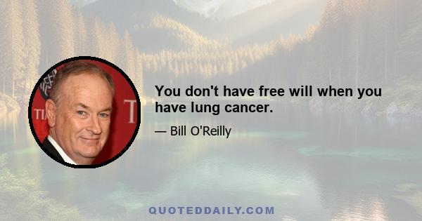 You don't have free will when you have lung cancer.