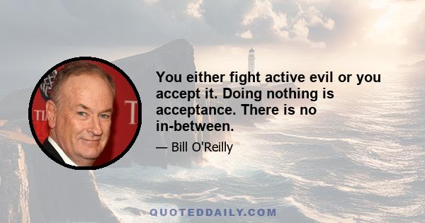 You either fight active evil or you accept it. Doing nothing is acceptance. There is no in-between.