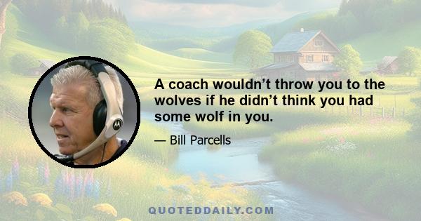 A coach wouldn’t throw you to the wolves if he didn’t think you had some wolf in you.