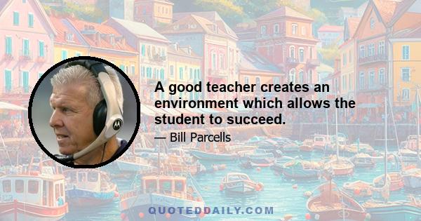 A good teacher creates an environment which allows the student to succeed.