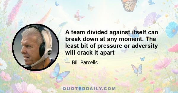 A team divided against itself can break down at any moment. The least bit of pressure or adversity will crack it apart