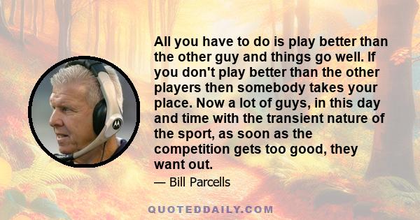 All you have to do is play better than the other guy and things go well. If you don't play better than the other players then somebody takes your place. Now a lot of guys, in this day and time with the transient nature