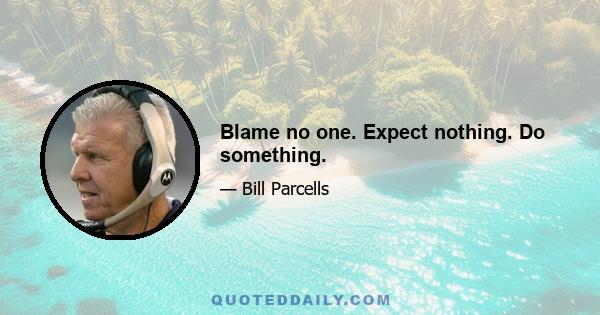 Blame no one. Expect nothing. Do something.