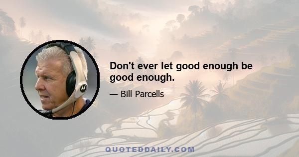 Don't ever let good enough be good enough.