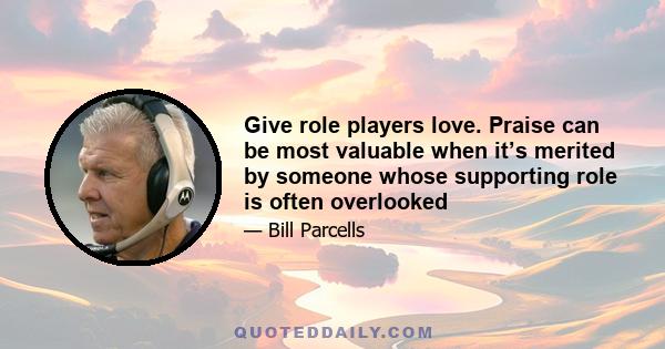 Give role players love. Praise can be most valuable when it’s merited by someone whose supporting role is often overlooked