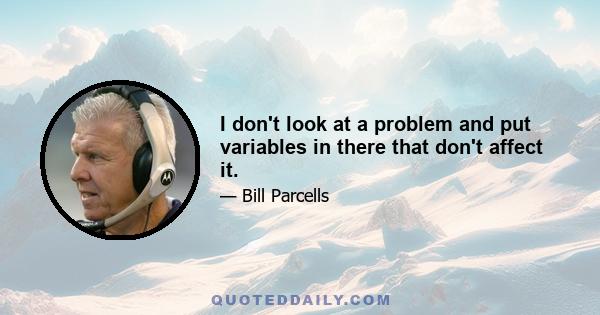 I don't look at a problem and put variables in there that don't affect it.