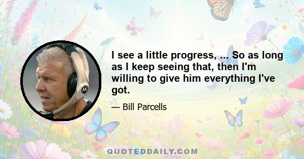 I see a little progress, ... So as long as I keep seeing that, then I'm willing to give him everything I've got.