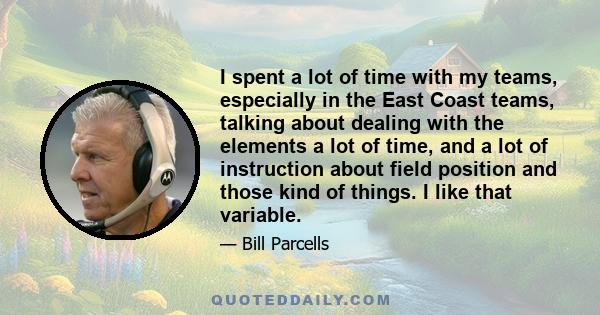 I spent a lot of time with my teams, especially in the East Coast teams, talking about dealing with the elements a lot of time, and a lot of instruction about field position and those kind of things. I like that