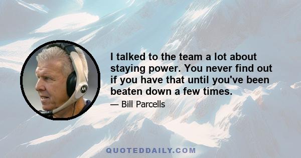 I talked to the team a lot about staying power. You never find out if you have that until you've been beaten down a few times.