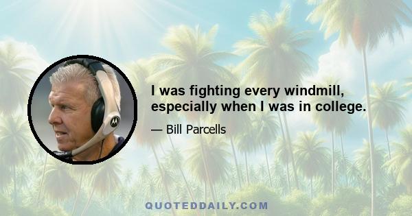 I was fighting every windmill, especially when I was in college.