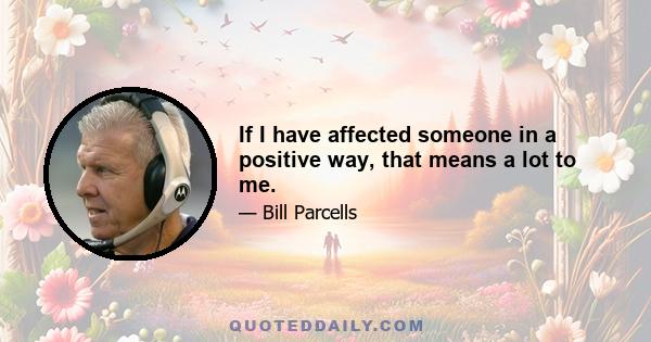 If I have affected someone in a positive way, that means a lot to me.