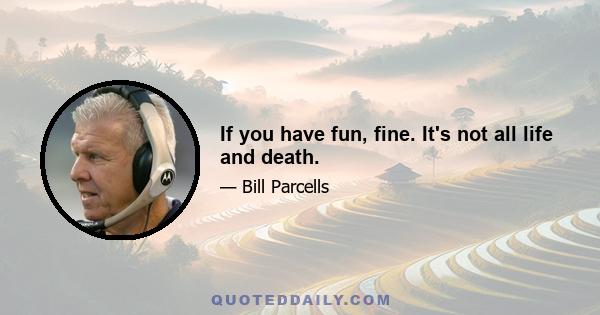 If you have fun, fine. It's not all life and death.