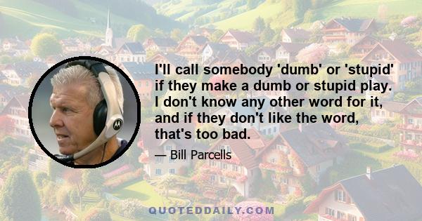 I'll call somebody 'dumb' or 'stupid' if they make a dumb or stupid play. I don't know any other word for it, and if they don't like the word, that's too bad.