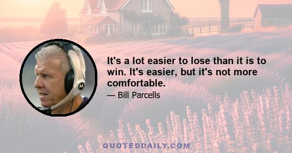 It's a lot easier to lose than it is to win. It's easier, but it's not more comfortable.