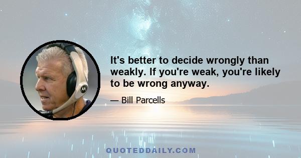 It's better to decide wrongly than weakly. If you're weak, you're likely to be wrong anyway.