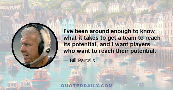 I've been around enough to know what it takes to get a team to reach its potential, and I want players who want to reach their potential.