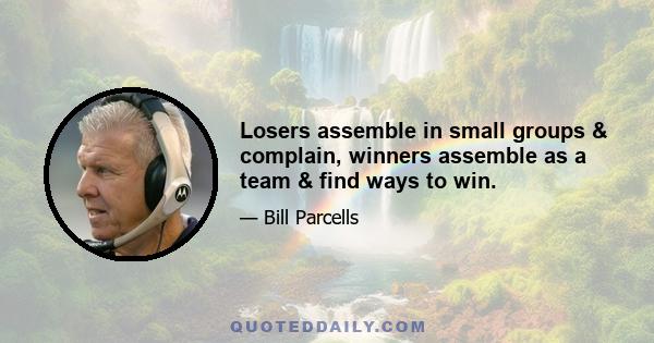 Losers assemble in small groups & complain, winners assemble as a team & find ways to win.