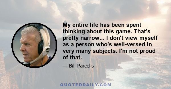 My entire life has been spent thinking about this game. That's pretty narrow... I don't view myself as a person who's well-versed in very many subjects. I'm not proud of that.