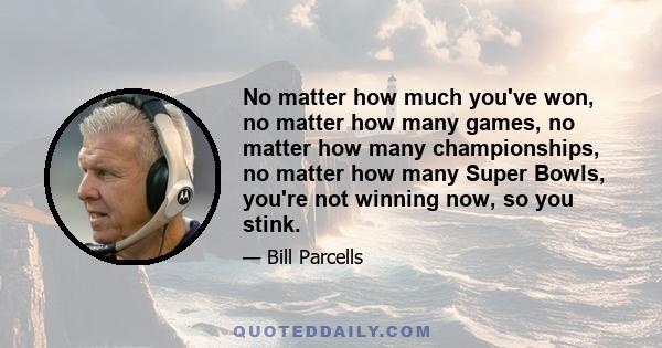 No matter how much you've won, no matter how many games, no matter how many championships, no matter how many Super Bowls, you're not winning now, so you stink.