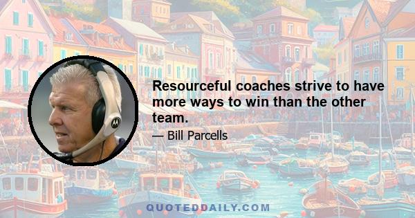 Resourceful coaches strive to have more ways to win than the other team.