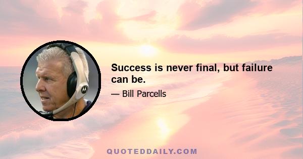 Success is never final, but failure can be.