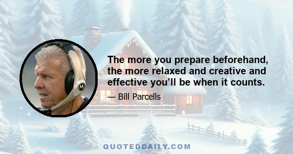 The more you prepare beforehand, the more relaxed and creative and effective you’ll be when it counts.