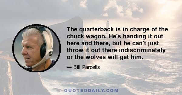 The quarterback is in charge of the chuck wagon. He's handing it out here and there, but he can't just throw it out there indiscriminately or the wolves will get him.