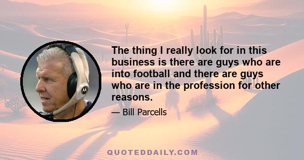 The thing I really look for in this business is there are guys who are into football and there are guys who are in the profession for other reasons.