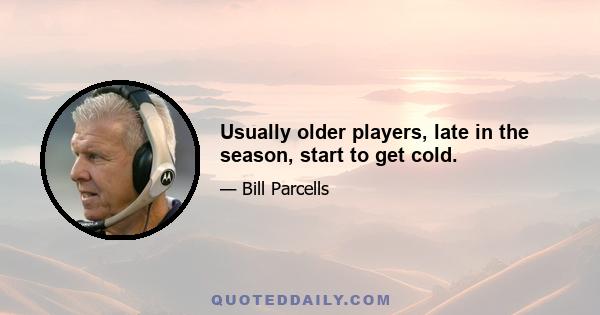 Usually older players, late in the season, start to get cold.