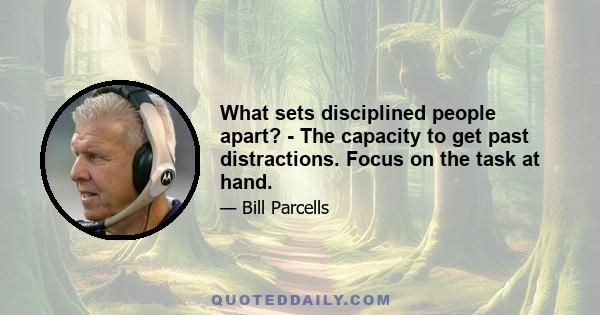 What sets disciplined people apart? - The capacity to get past distractions. Focus on the task at hand.