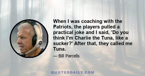 When I was coaching with the Patriots, the players pulled a practical joke and I said, 'Do you think I'm Charlie the Tuna, like a sucker?' After that, they called me Tuna.