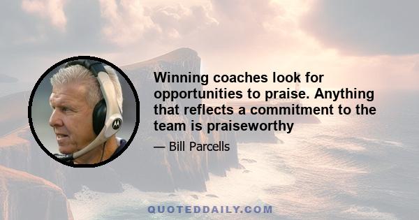 Winning coaches look for opportunities to praise. Anything that reflects a commitment to the team is praiseworthy