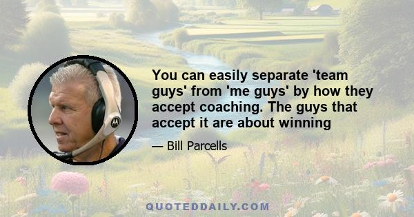 You can easily separate 'team guys' from 'me guys' by how they accept coaching. The guys that accept it are about winning