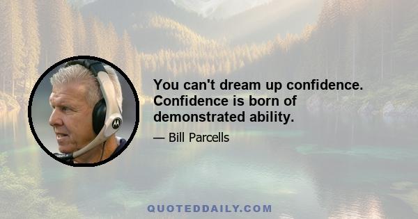 You can't dream up confidence. Confidence is born of demonstrated ability.